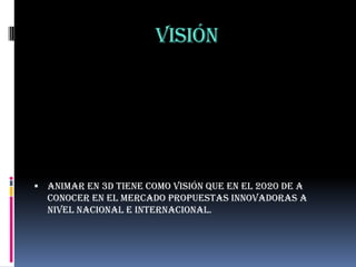 Visión




 Animar en 3d tiene como visión que en el 2020 de a
  conocer en el mercado propuestas innovadoras a
  nivel nacional e internacional.
 