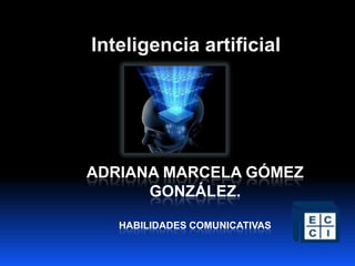 Inteligencia artificial




ADRIANA MARCELA GÓMEZ
      GONZÁLEZ.

   HABILIDADES COMUNICATIVAS
 