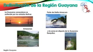 La Guayana venezolana se
extiende por los estados Bolívar
Amazonas
Parte de Delta Amacuro
y la zona en disputa de la Guayana
Esequiba.
 