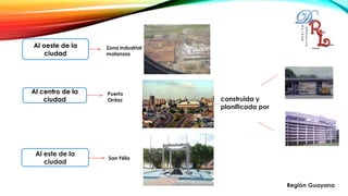 Al oeste de la
ciudad
Al centro de la
ciudad
Al este de la
ciudad
construida y
planificada por
Zona industrial
matanzas
Puerto
Ordaz
San Félix
 