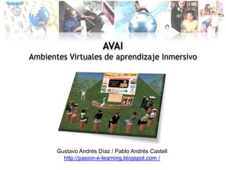 AVAI Ambientes Virtuales de aprendizaje Inmersivo Gustavo Andrés Díaz / Pablo Andrés Castell http://pasion-e-learning.blogspot.com / 