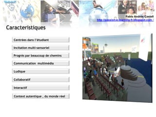 Pablo Andrés Castellhttp://passion-e-learning-fr.blogspot.com /CaracteristiquesCentrées dans l’étudiantIncitation multi-sensorielProgrès par beaucoup de cheminsCommunication  multimédiaLudique CollaboratifInteractifContext autentique , du monde réel