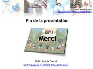 Pablo Andrés Castellhttp://passion-e-learning-fr.blogspot.com /Fin de la presentation MerciPablo Andrés Castellhttp://passion-e-learning-fr.blogspot.com/