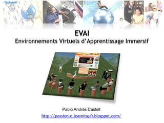 EVAI Environnements Virtuels d’Apprentissage Immersif Pablo Andrés Castell http://passion-e-learning-fr.blogspot.com/ 