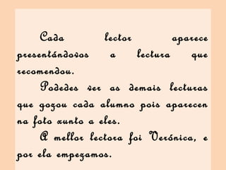 Cada lector aparece
presentándovos a lectura que
recomendou.
Podedes ver as demais lecturas
que gozou cada alumno pois apa...