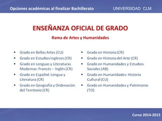 Opciones académicas al finalizar Bachillerato
ENSEÑANZA OFICIAL DE GRADO
Rama de Artes y Humanidades
UNIVERSIDAD CLM
Curso 2014-2015
 
