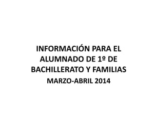 MARZO-ABRIL 2014
INFORMACIÓN PARA EL
ALUMNADO DE 1º DE
BACHILLERATO Y FAMILIAS
 