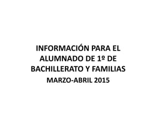MARZO-ABRIL 2015
INFORMACIÓN PARA EL
ALUMNADO DE 1º DE
BACHILLERATO Y FAMILIAS
 