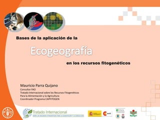 Bases de la aplicación de la
en los recursos fitogenéticos
Mauricio Parra Quijano
Consultor FAO
Tratado Internacional sobre los Recursos Fitogenéticos
Para la Alimentación y la Agricultura
Coordinador Programa CAPFITOGEN
 