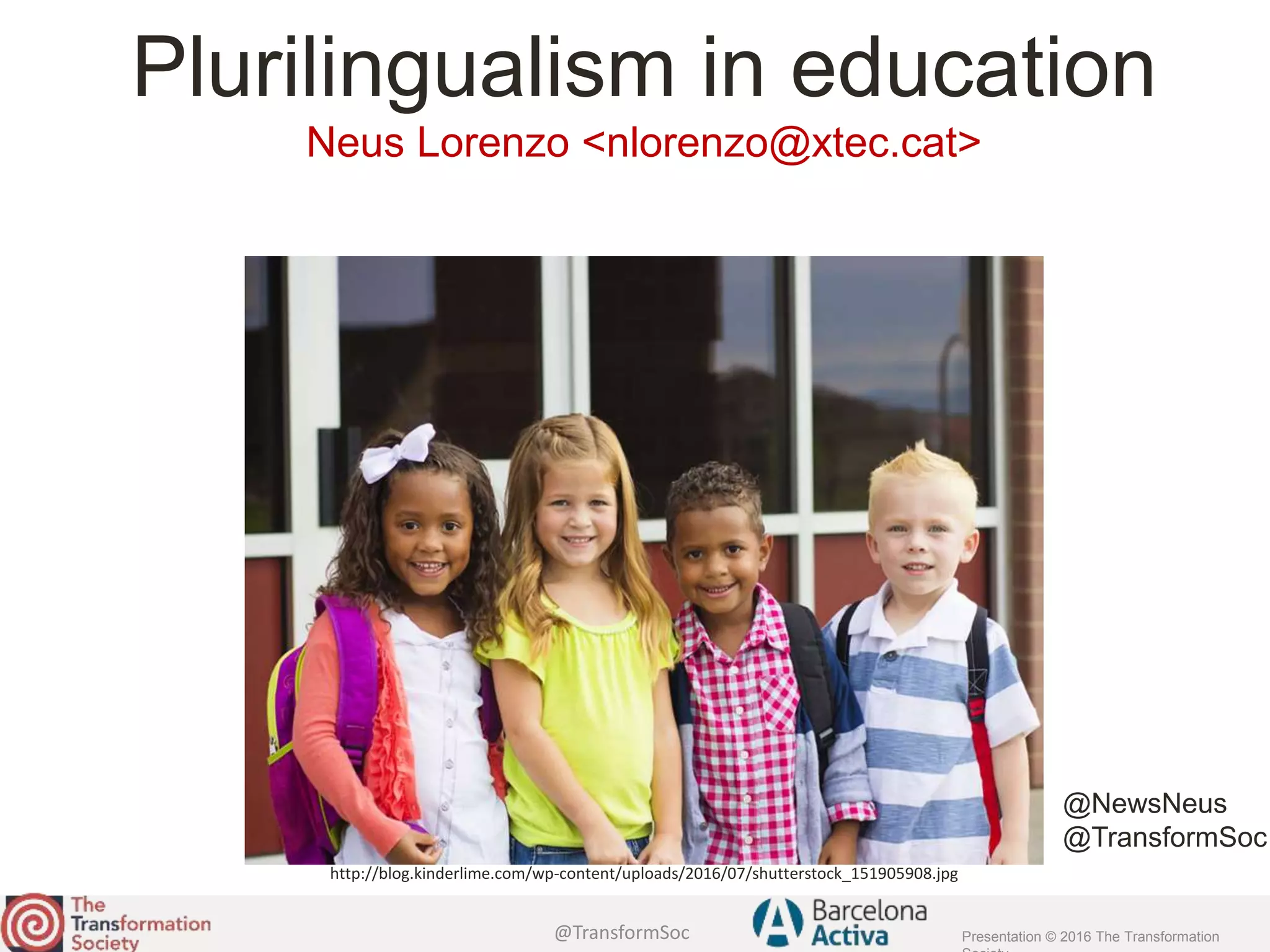 @TransformSoc Presentation © 2016 The Transformation
Plurilingualism in education
Neus Lorenzo <nlorenzo@xtec.cat>
http://blog.kinderlime.com/wp-content/uploads/2016/07/shutterstock_151905908.jpg
@NewsNeus
@TransformSoc
 