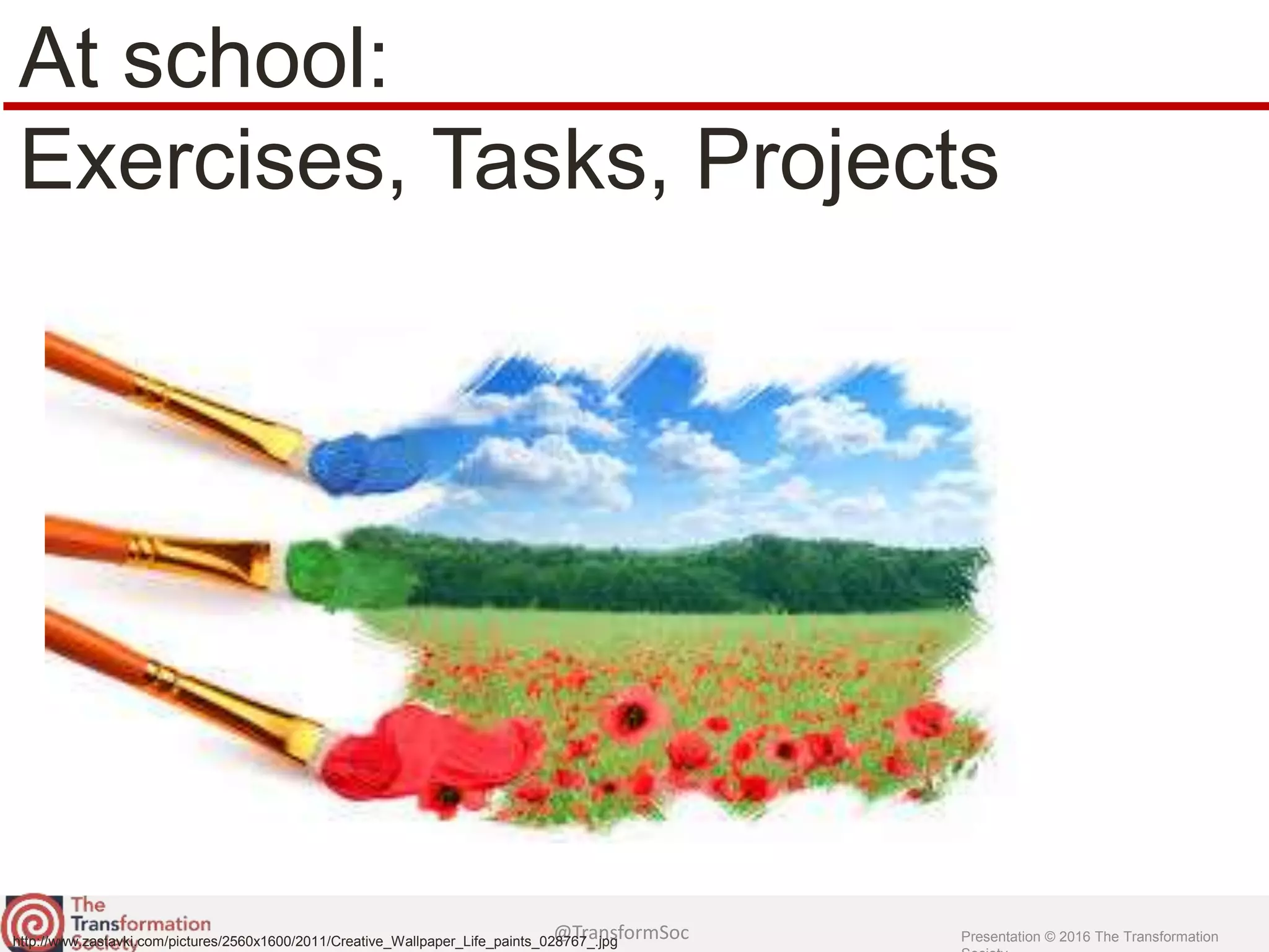 @TransformSoc Presentation © 2016 The Transformation
At school:
Exercises, Tasks, Projects
http://www.zastavki.com/pictures/2560x1600/2011/Creative_Wallpaper_Life_paints_028767_.jpg
 