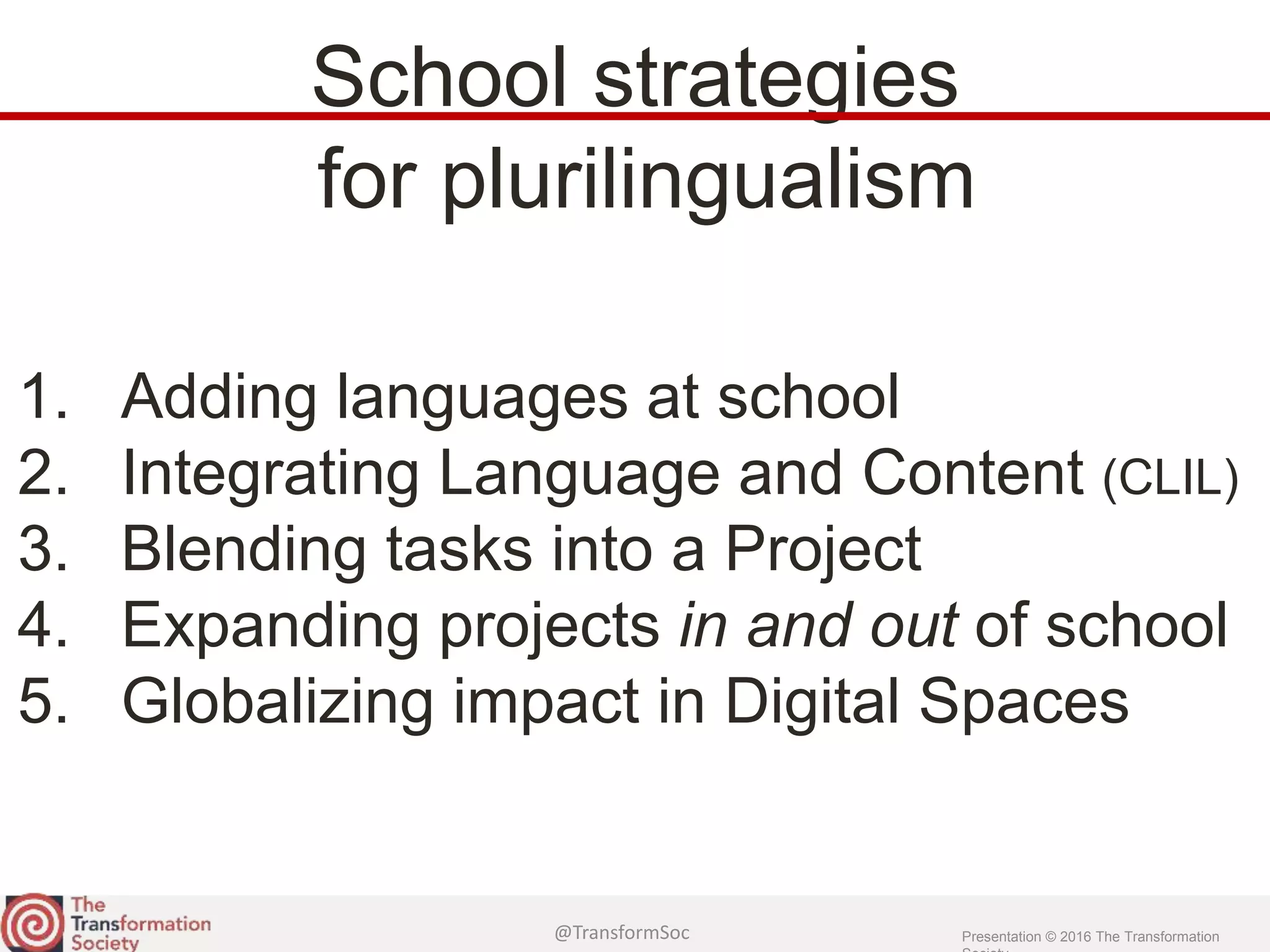@TransformSoc Presentation © 2016 The Transformation
School strategies
for plurilingualism
1. Adding languages at school
2. Integrating Language and Content (CLIL)
3. Blending tasks into a Project
4. Expanding projects in and out of school
5. Globalizing impact in Digital Spaces
 