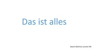 Das ist alles
Beatriz Martínez Lorente 3ºB
 