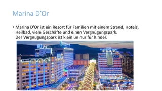 Marina D’Or
• Marina D’Or ist ein Resort für Familien mit einem Strand, Hotels,
Heilbad, viele Geschäfte und einen Vergnügungspark.
Der Vergnügungspark ist klein un nur für Kinder.
 