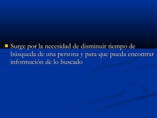  Surge por la necesidad de disminuir tiempo deSurge por la necesidad de disminuir tiempo de
búsqueda de una persona y para que pueda encontrarbúsqueda de una persona y para que pueda encontrar
información de lo buscadoinformación de lo buscado
 