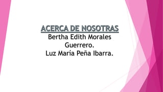 Bertha Edith Morales
Guerrero.
Luz María Peña Ibarra.
 