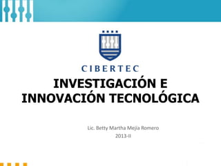 INVESTIGACIÓN E
INNOVACIÓN TECNOLÓGICA
Lic. Betty Martha Mejía Romero
2013-II

 