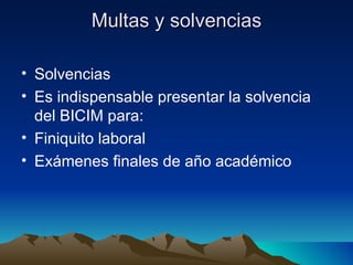 Multas y solvencias

• Solvencias
• Es indispensable presentar la solvencia
  del BICIM para:
• Finiquito laboral
• Exámenes finales de año académico
 