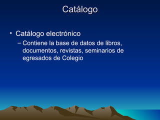 Catálogo

• Catálogo electrónico
  – Contiene la base de datos de libros,
    documentos, revistas, seminarios de
    egresados de Colegio
 