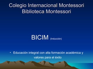 Colegio Internacional Montessori
     Biblioteca Montessori




              BICIM         (Inducción)




• Educación integral con alta formación académica y
                valores para el éxito
 