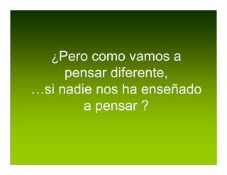 ¿Pero como vamos a
     pensar diferente,
…si nadie nos ha enseñado
        a pensar ?
 