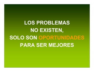 LOS PROBLEMAS
      NO EXISTEN,
SOLO SON OPORTUNIDADES
   PARA SER MEJORES
 