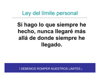 Ley del límite personal

Si hago lo que siempre he
hecho, nunca llegaré más
allá de donde siempre he
         llegado.



! DEBEMOS ROMPER NUESTROS LIMITES ¡
 