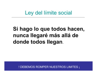 Ley del límite social

Si hago lo que todos hacen,
nunca llegaré más allá de
donde todos llegan.



  ! DEBEMOS ROMPER NUESTROS LIMITES ¡
 