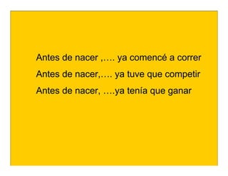 Antes de nacer ,…. ya comencé a correr
Antes de nacer,…. ya tuve que competir
Antes de nacer, ….ya tenía que ganar
 