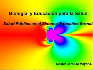 Biología y Educación para la Salud.

Salud Pública en el Sistema Educativo formal.




                          Cristel Carolina Mayans.
 