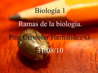 Biología 1 Ramas de la biología. Por: Cristofer Hernández G. 31/08/10 