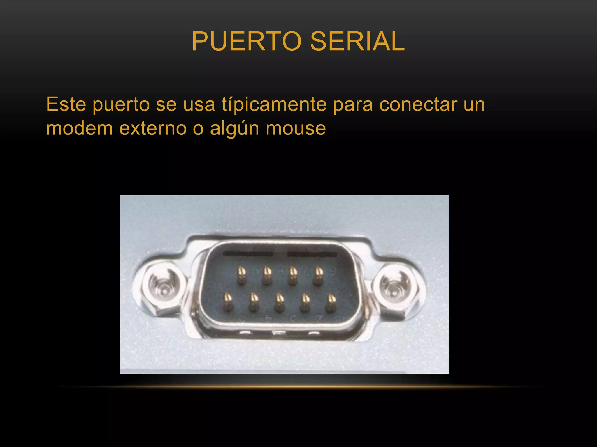 PUERTO SERIALEste puerto se usa típicamente para conectar un modem externo o algún mouse 