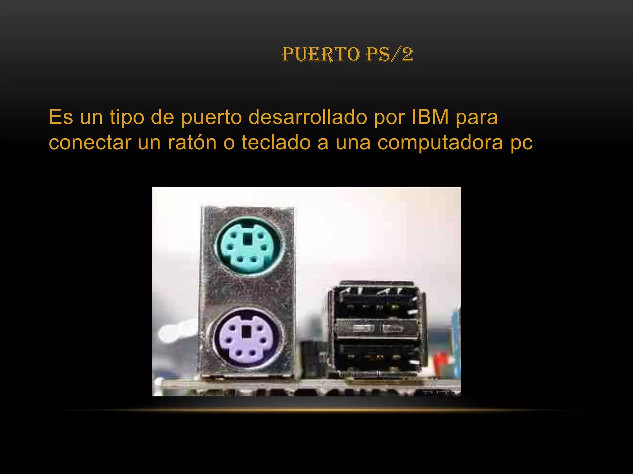 PUERTO PS/2Es un tipo de puerto desarrollado por IBM para conectar un ratón o teclado a una computadora pc