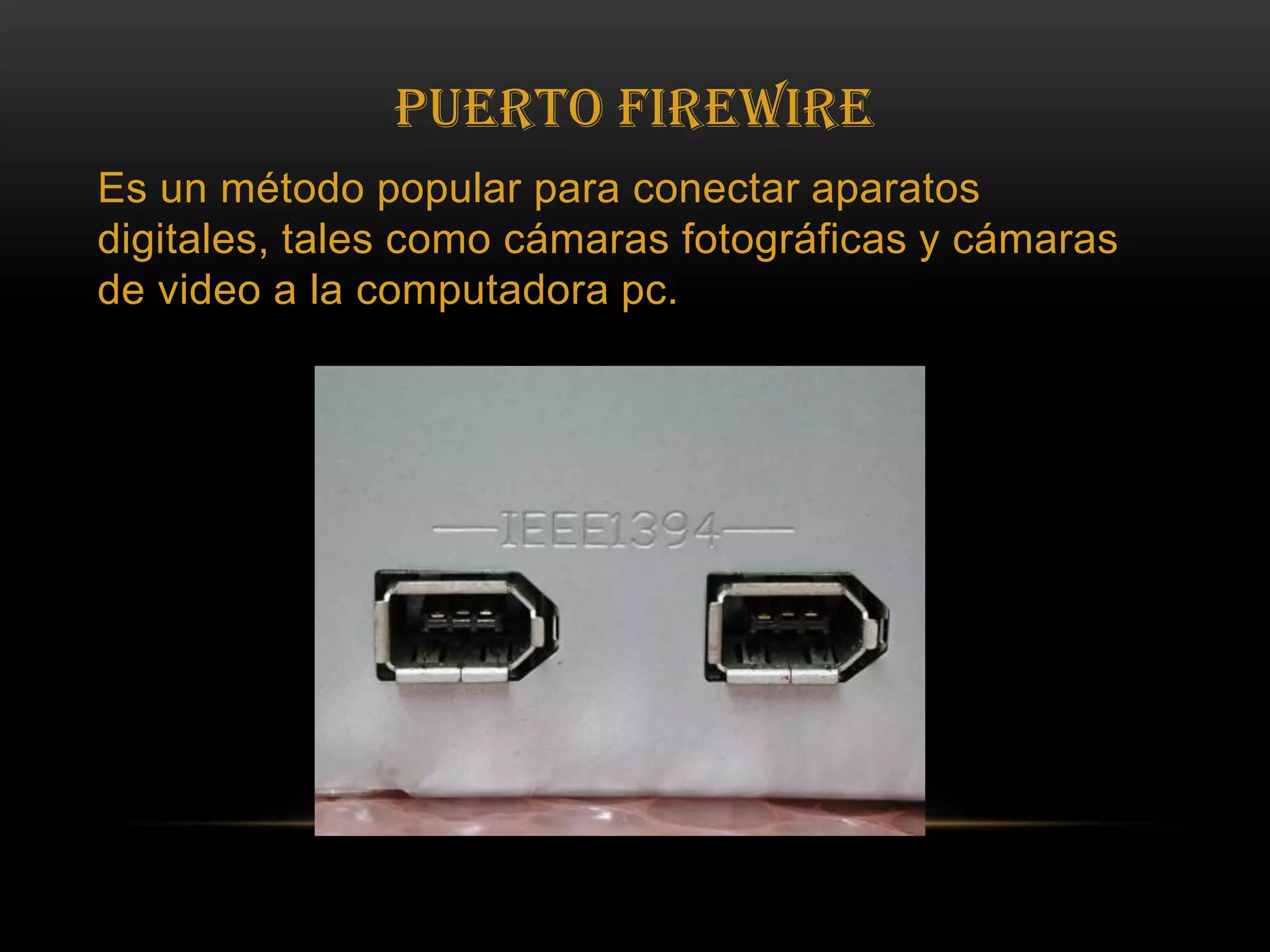 PUERTO FIREWIREEs un método popular para conectar aparatos digitales, tales como cámaras fotográficas y cámaras de video a la computadora pc.