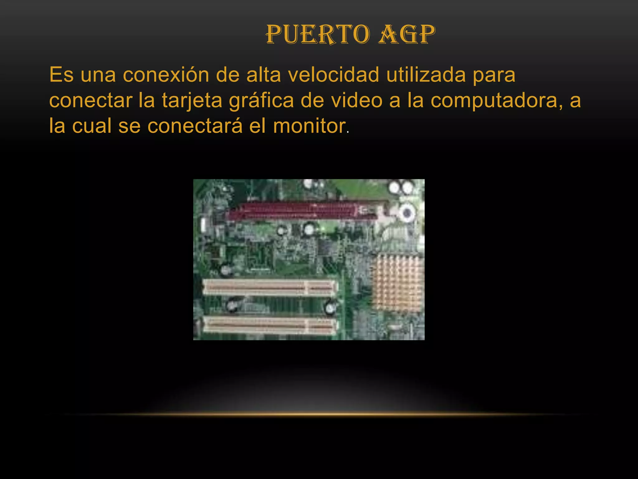 PUERTO AGPEs una conexión de alta velocidad utilizada para conectar la tarjeta gráfica de video a la computadora, a la cual se conectará el monitor.