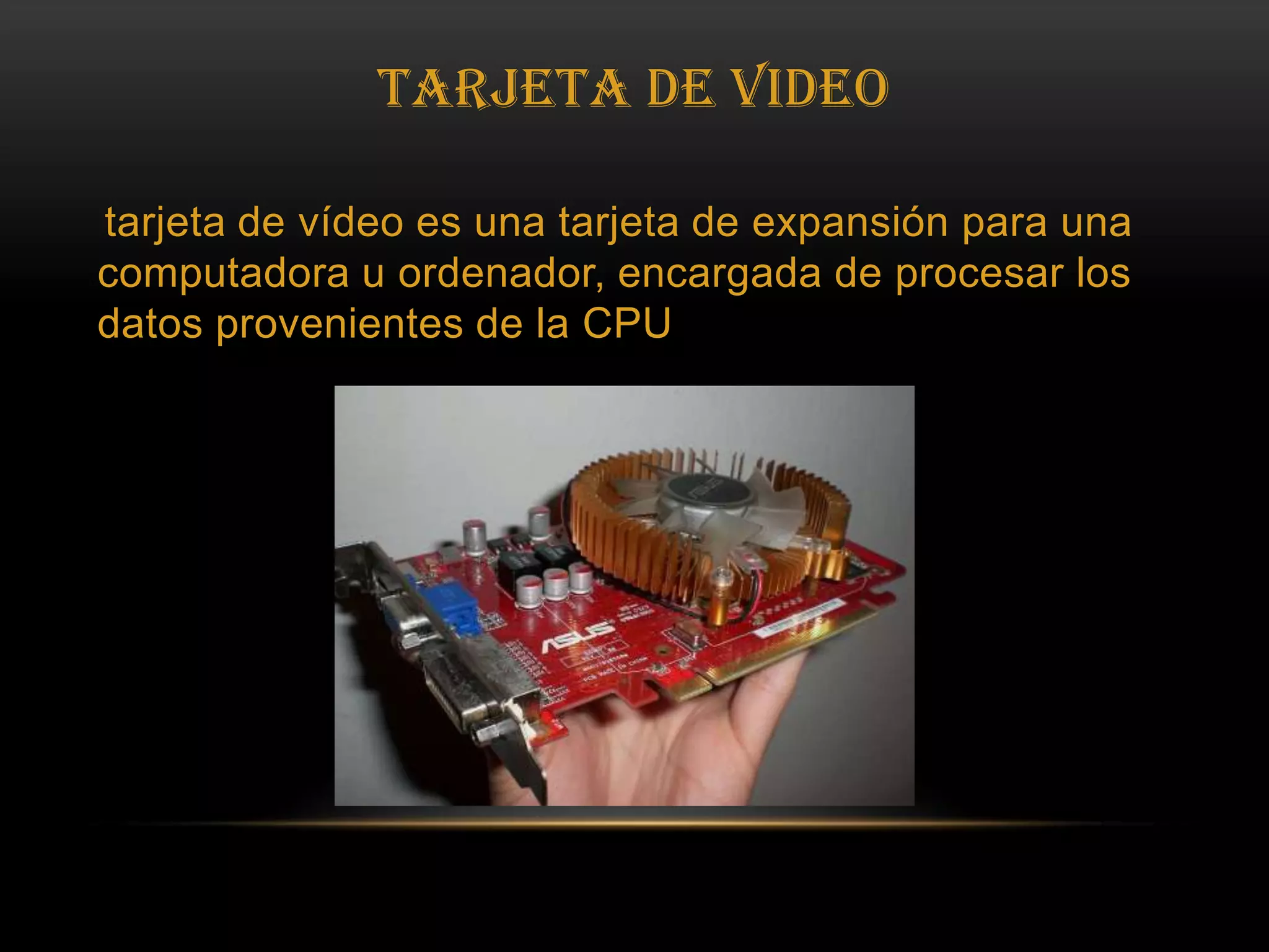 TARJETA DE VIDEOtarjeta de vídeo es una tarjeta de expansión para una computadora u ordenador, encargada de procesar los datos provenientes de la CPU 