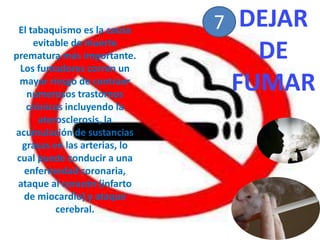 DEJAR DE FUMAR7El tabaquismo es la causa evitable de muerte prematura más importante. Los fumadores corren un mayor riesgo de contraer numerosos trastornos crónicos incluyendo la aterosclerosis, la acumulación de sustancias grasas en las arterias, lo cual puede conducir a una enfermedad coronaria, ataque al corazón (infarto de miocardio) y ataque cerebral.