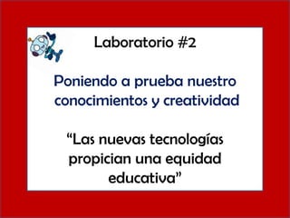 Laboratorio #2

Poniendo a prueba nuestro
conocimientos y creatividad
“Las nuevas tecnologías
propician una equidad
educativa”

 