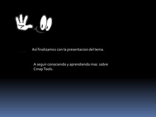 Así finalizamos con la presentacion del tema.
A seguir conociendo y aprendiendo mas sobre
CmapTools.
 