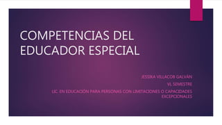 COMPETENCIAS DEL
EDUCADOR ESPECIAL
JESSIKA VILLACOB GALVÁN
VL SEMESTRE
LIC. EN EDUCACIÓN PARA PERSONAS CON LIMITACIONES O CAPACIDADES
EXCEPCIONALES
 