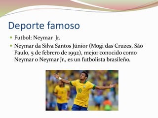 Deporte famoso
 Futbol: Neymar Jr.
 Neymar da Silva Santos Júnior (Mogi das Cruzes, São
Paulo, 5 de febrero de 1992), mejor conocido como
Neymar o Neymar Jr., es un futbolista brasileño.
 