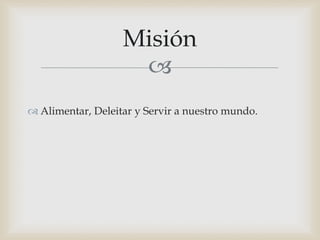 
 Alimentar, Deleitar y Servir a nuestro mundo.
Misión
 