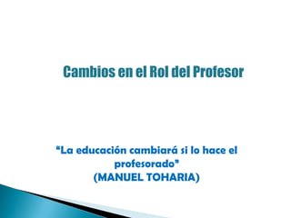 “ La educación cambiará si lo hace el profesorado” (MANUEL TOHARIA) Cambios en el Rol del Profesor 