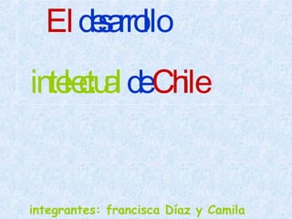 El  desarrollo intelectual  de  Chile integrantes: francisca Díaz y Camila Santos 