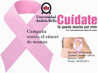 Docente : Pilar pardo
Alumna : karime cattan
Sección : 4329
Fecha : 06-06-2014
Campaña
contra el cáncer
de mamas
 