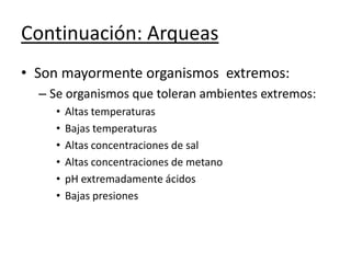 Continuación: Arqueas
• Son mayormente organismos extremos:
– Se organismos que toleran ambientes extremos:
• Altas temperaturas
• Bajas temperaturas
• Altas concentraciones de sal
• Altas concentraciones de metano
• pH extremadamente ácidos
• Bajas presiones
 
