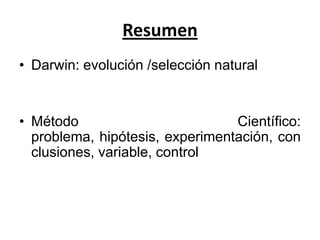 Resumen
• Darwin: evolución /selección natural
• Método Científico: problema, hipótesis,
experimentación, conclusiones, variable,
control
 