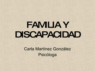 FAMILIA Y DISCAPACIDAD Carla Martínez González Psicóloga 