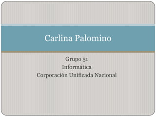 Grupo 51 Informática Corporación Unificada Nacional  Carlina Palomino 