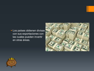  Los países obtienen divisas
con sus exportaciones con
las cuales pueden invertir
en otras áreas.

 
